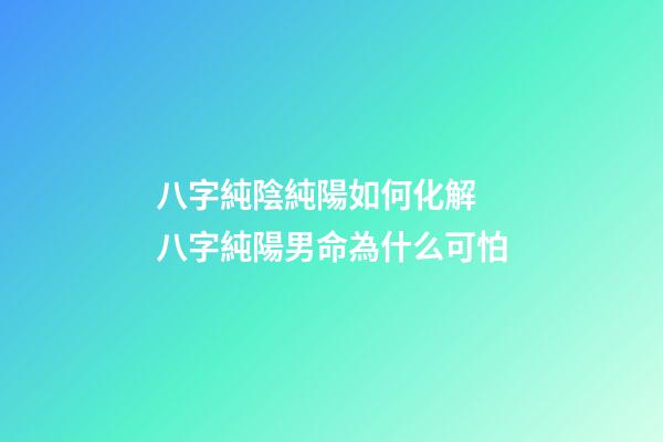 八字純陰純陽如何化解 八字純陽男命為什么可怕